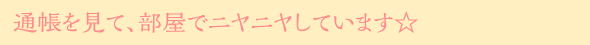 通帳を見て、部屋でニヤニヤしています☆